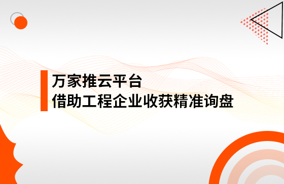 服務持續升級！工程企業借助萬家推云平臺成功收獲*詢盤